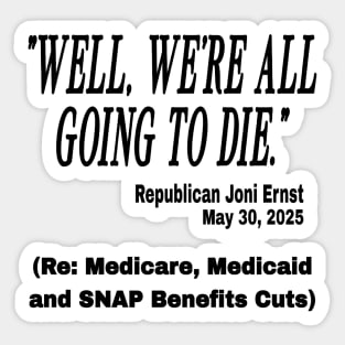 "Well, we're all going to die." ~ Republican Joni Ernst - May 30, 2025 - Medicare Medicaid and SNAP Benefits Cuts - Black - Front Sticker